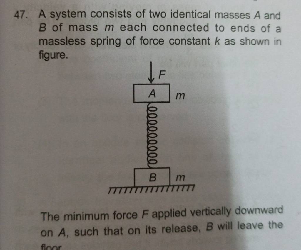 47. A system consists of two identical masses A and B of mass m each conn..