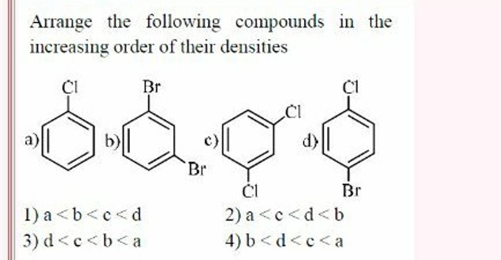 Arrange the following compounds in the increasing order of their densitie..