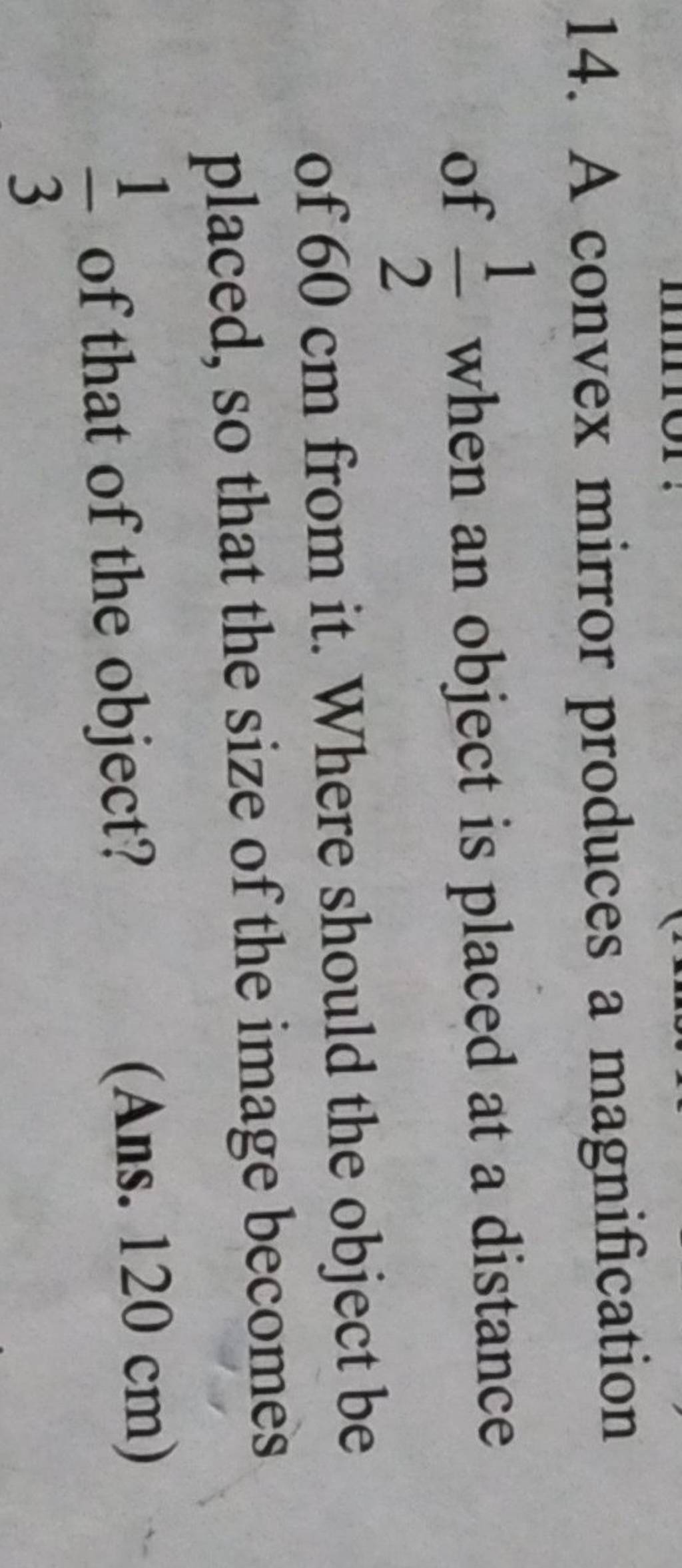 14. A convex mirror produces a magnification of 21 when an object is pla..