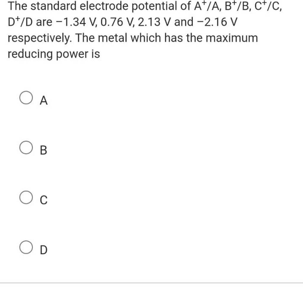 The standard electrode potential of A+/A,B+/B,C+/C, D+/D are −1.34 V,0.76..