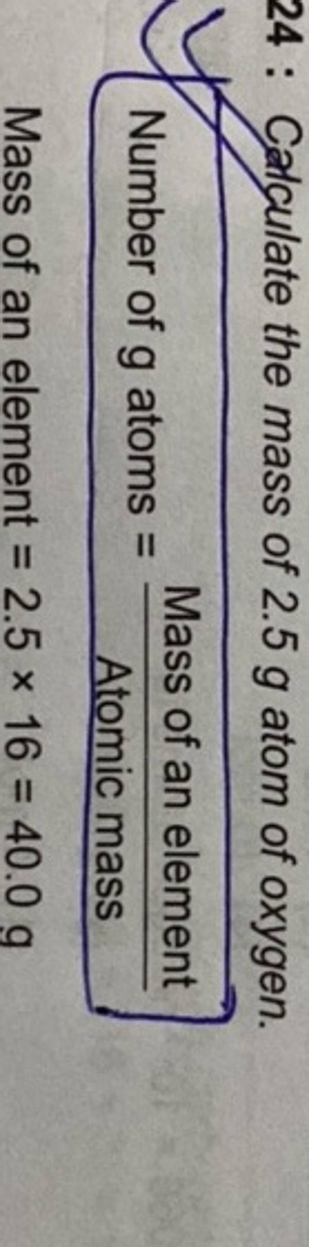24 Calculate the mass of 2.5 g atom of oxygen. Number of g atoms = Atom..