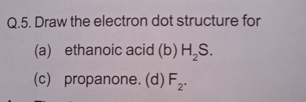 Q.5. Draw The Electron Dot Structure For (a) Ethanoic Acid (b) H2 S. (c)..