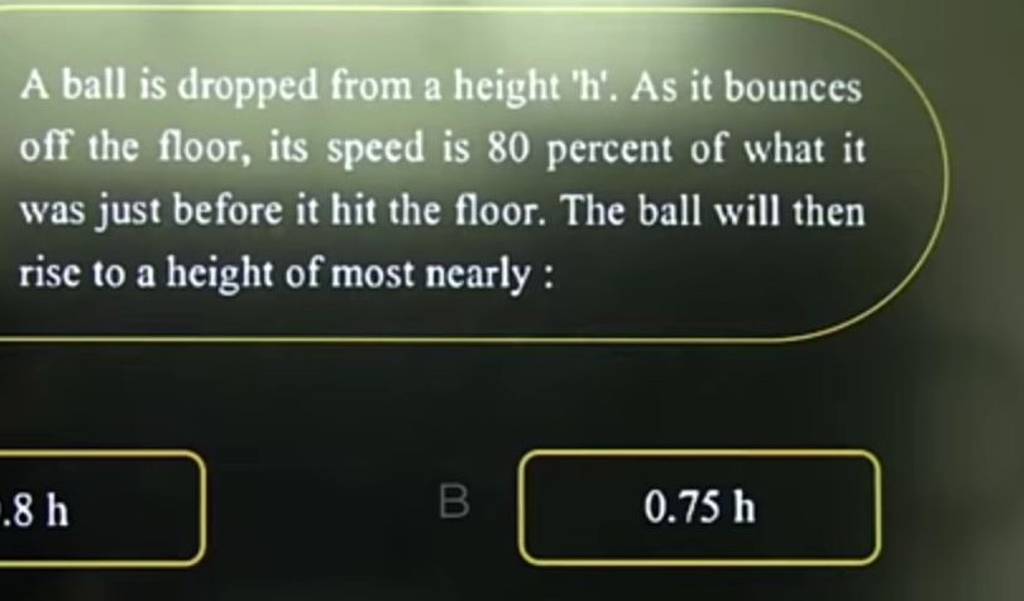 A ball is dropped from a height ' h '. As it bounces off the floor, its s..