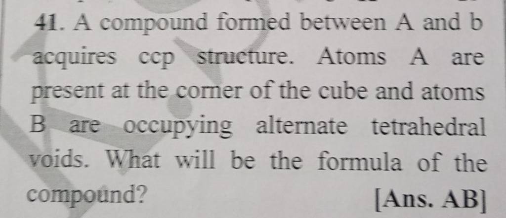 41. A Compound Formed Between A And B Acquires Ccp Structure. Atoms A Are..