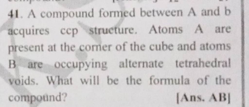 41. A Compound Formed Between A And B Acquires Ccp Structure. Atoms A Are..