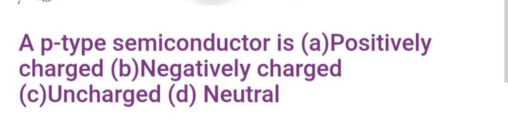 A P-type Semiconductor Is (a)Positively Charged (b)Negatively Charged (c)..