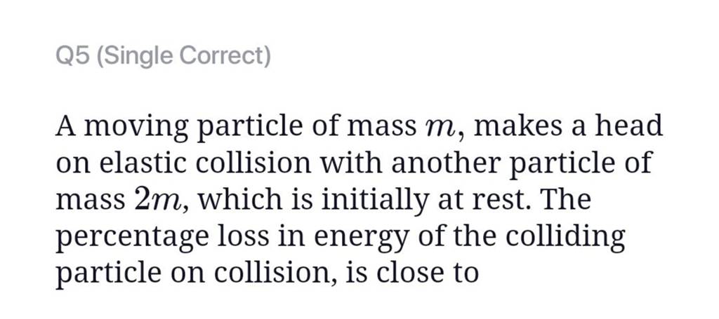 Q5 (Single Correct)
A moving particle of mass m, makes a head on elast