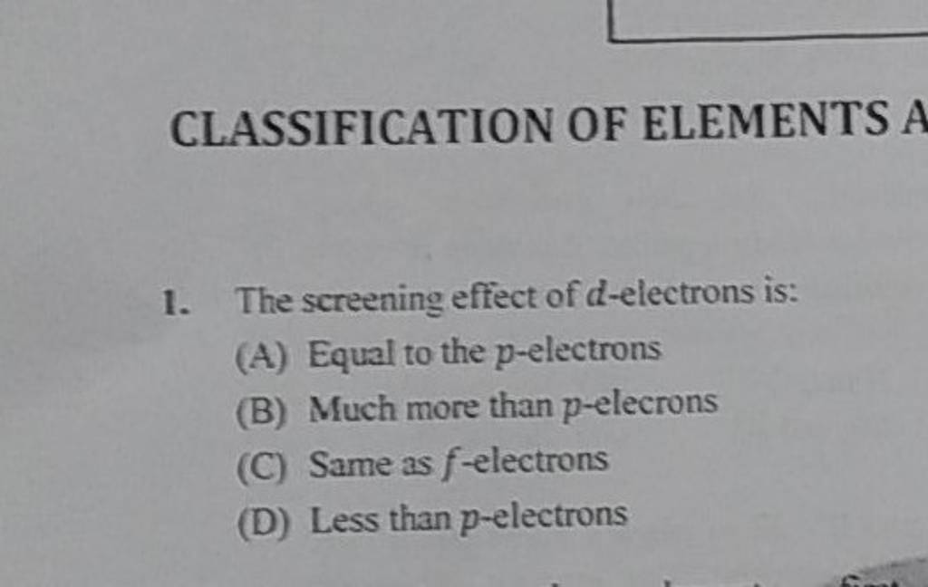 CLASSIFICATION OF ELEMENTS A 1. The screening effect of delectrons is..