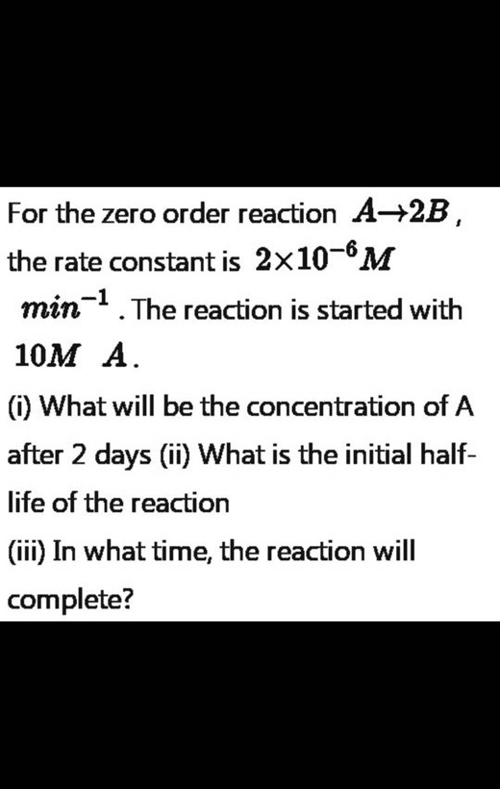 for-the-zero-order-reaction-a-2b-the-rate-constant-is-2-10-6m-min-1-the