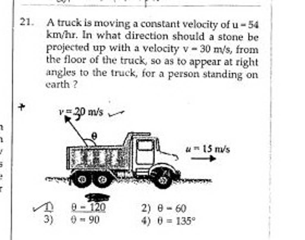 21. A truck is moving a constant velocity of u=54 km/hr. In what directio..