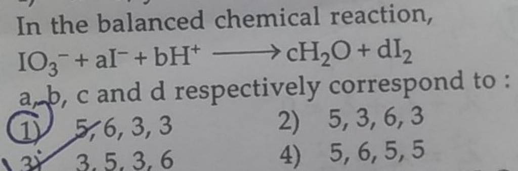 In the balanced chemical reaction, IO3− +aI−+bH+ cH2 O+dI2 a,b,c and d r..