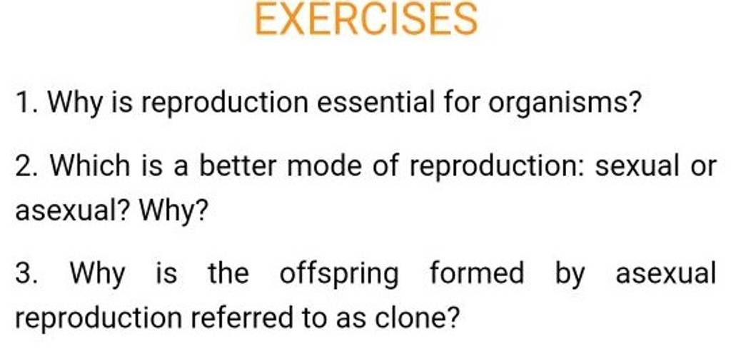 EXERCISES 1. Why is reproduction essential for organisms? 2. Which is a b..