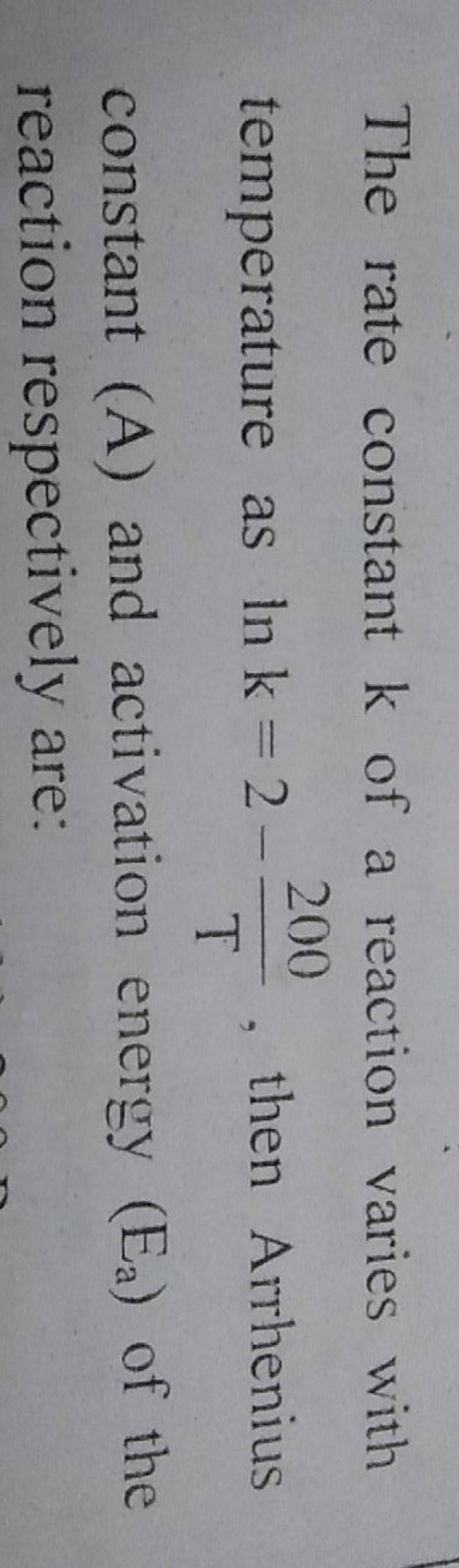 The rate constant k of a reaction varies with temperature as lnk=2− T200
