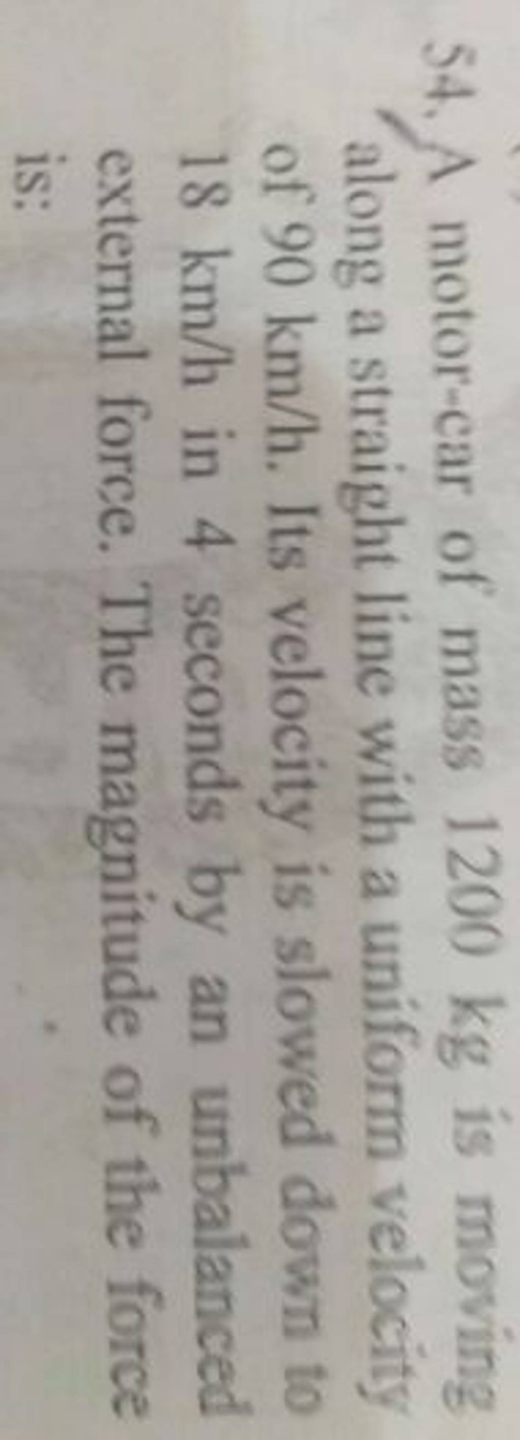 54. A motorcar of mass 1200 kg is moving along a straight line with a un..