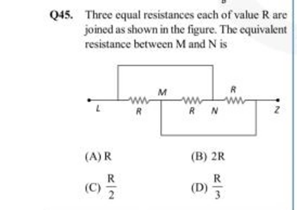 Q45. Three equal resistances each of value R are joined as shown in the f..