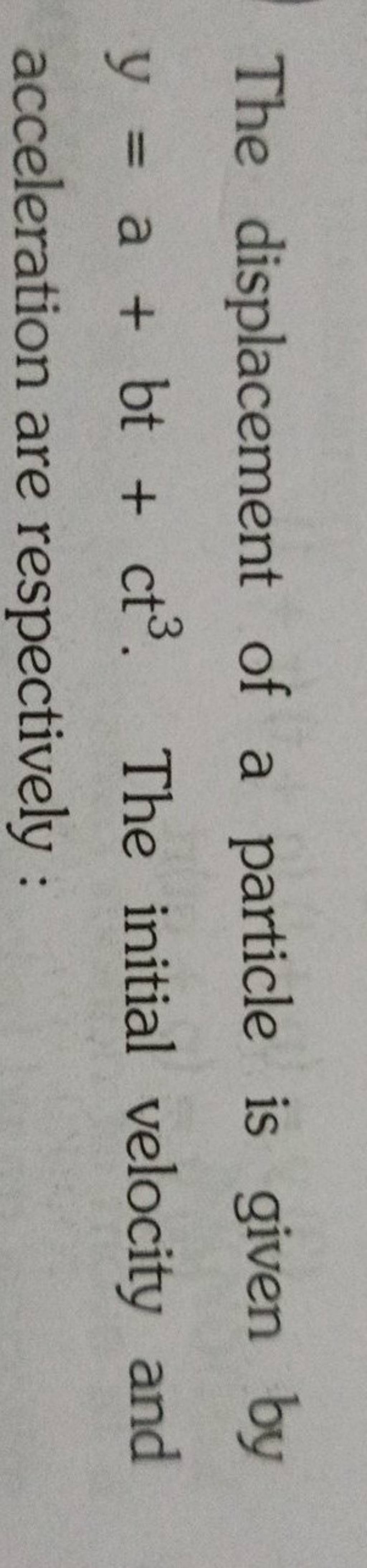 The Displacement Of A Particle Is Given By Y=a+bt+ct3. The Initial Veloci..