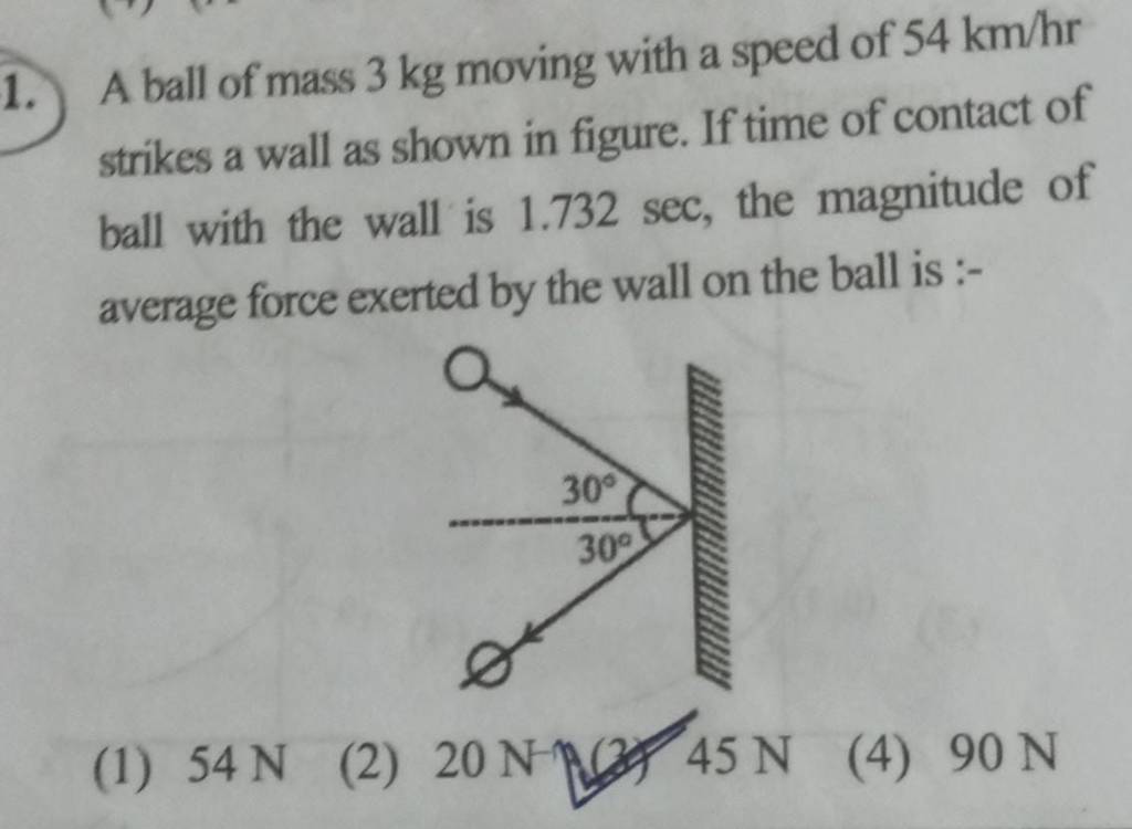 1. A ball of mass 3 kg moving with a speed of 54 km/hr strikes a wall as