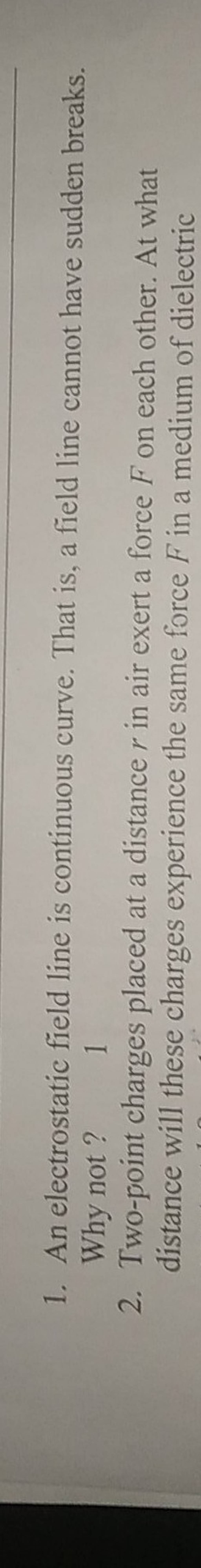 1. An electrostatic field line is continuous curve. That is, a field line..