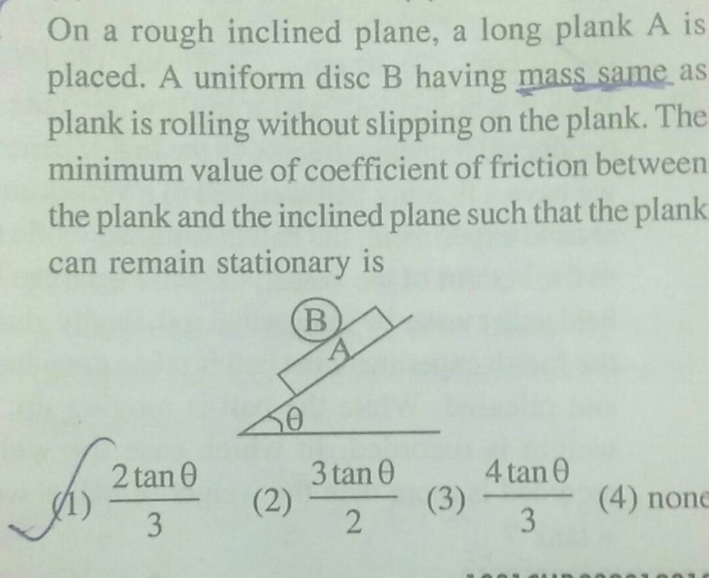 On A Rough Inclined Plane, A Long Plank A Is Placed. A Uniform Disc B Hav..