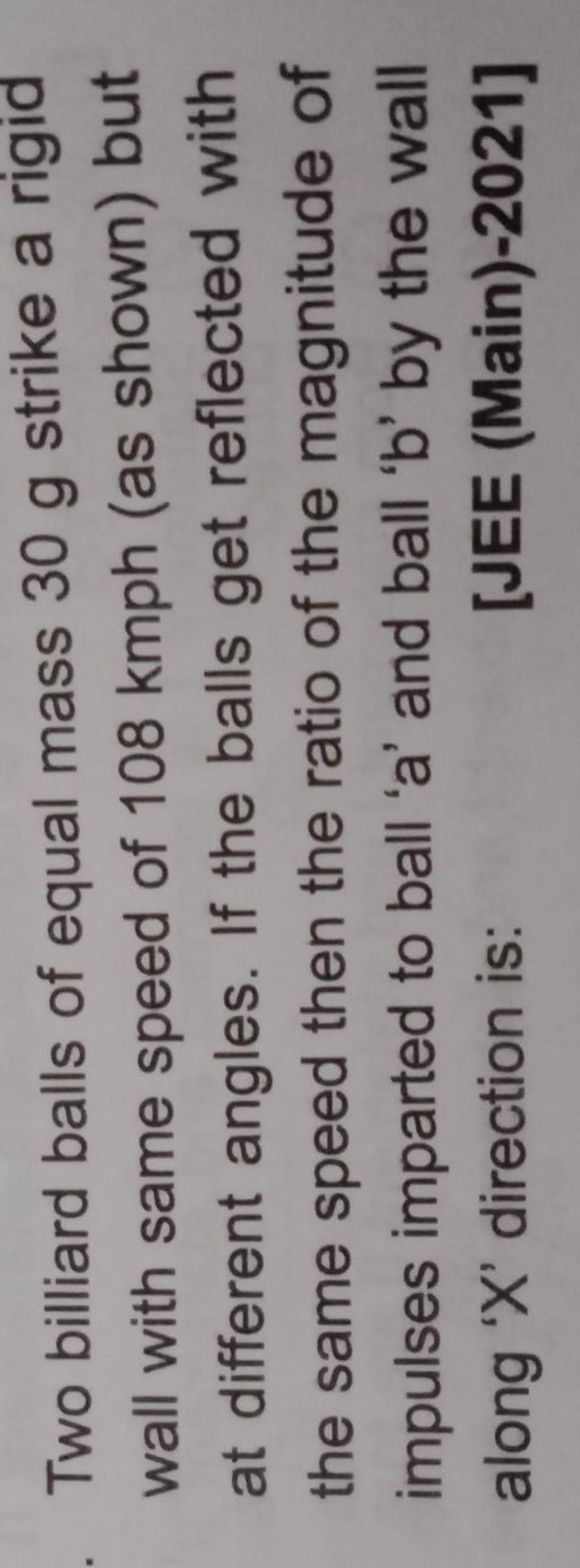 Two billiard balls of equal mass 30 g strike a rigid wall with same speed..