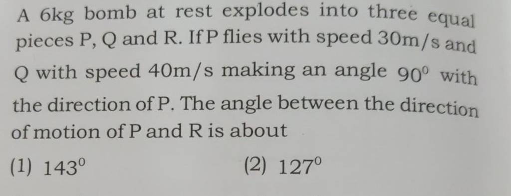 A 6 kg bomb at rest explodes into three equal pieces P,Q and R. If P flie..