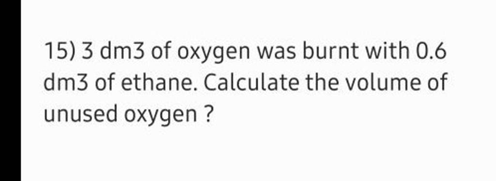 15) 3dm3 of oxygen was burnt with 0.6 dm3 of ethane. Calculate the volume..