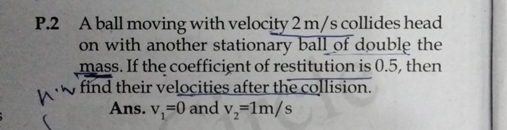 P.2 A ball moving with velocity 2 m/s collides head on with another stati..