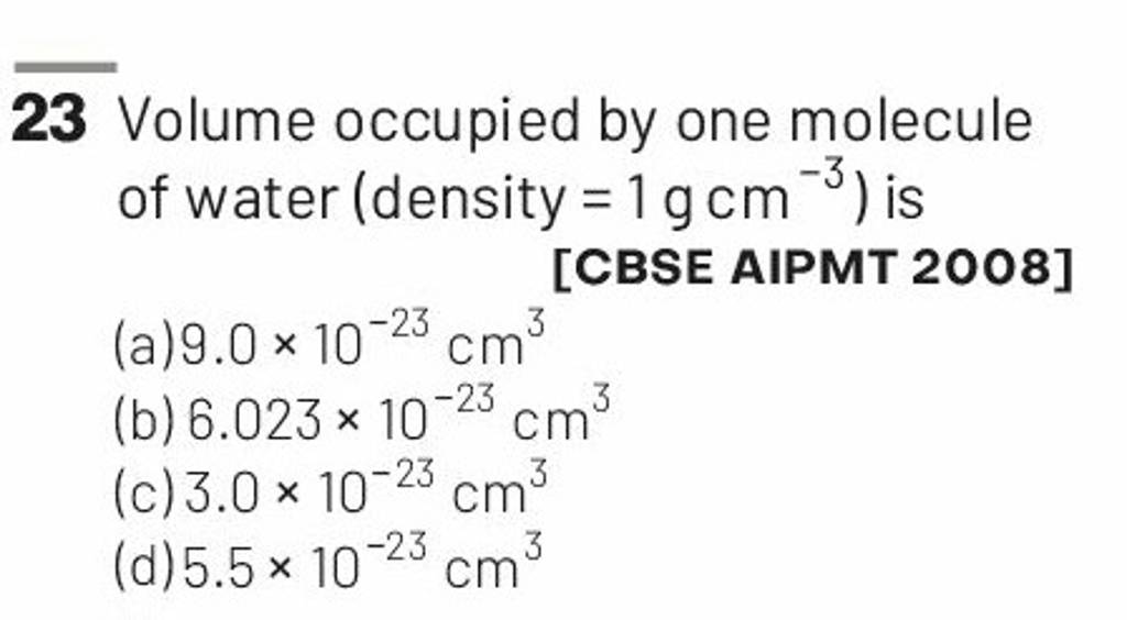 23 Volume occupied by one molecule of water (density =1 g cm−3 ) is [CBSE..