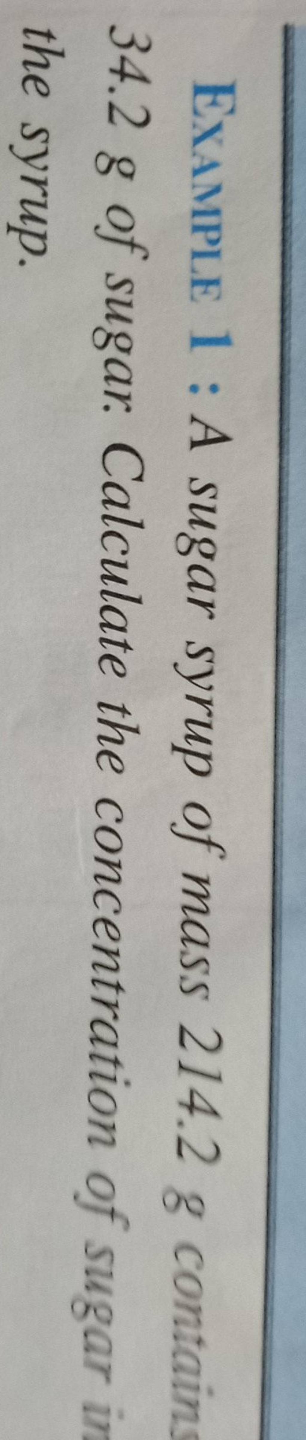 EXAMPLE 1 A sugar syrup of mass 214.2 g contain 34.2 g of sugar. Calcul..
