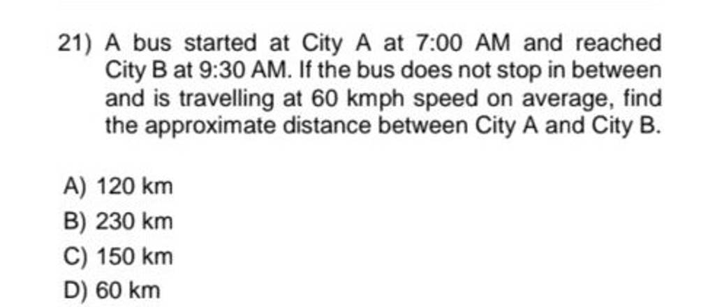 A bus started at City A at 7:00 AM and reached City B at 9:30 AM. If the..