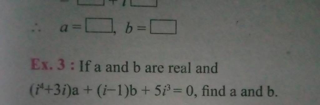 ∴a= ,b= Ex. 3 : If a and b are real and (i4+3i)a+(i−1)b+5i3=0, find a and..