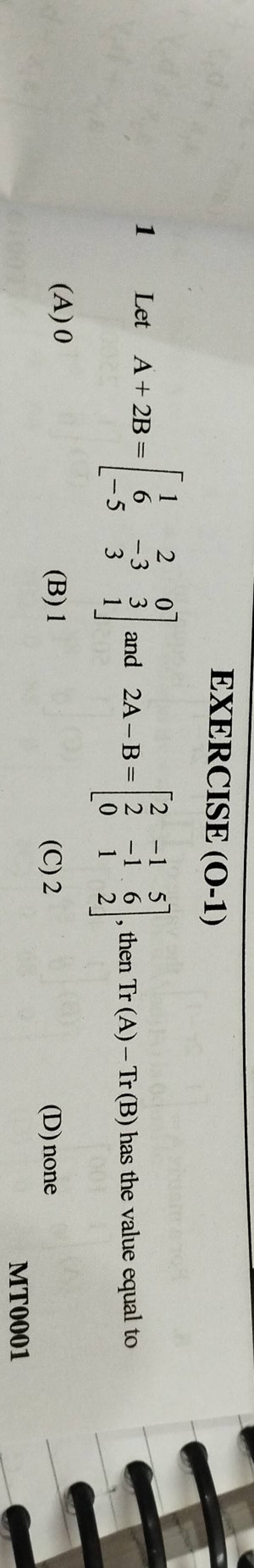 EXERCISE (O-1) 1 Let A+2B=⎣⎡ 16−5 2−33 031 ⎦⎤ And 2A−B=⎣⎡ 220 −1−11 562