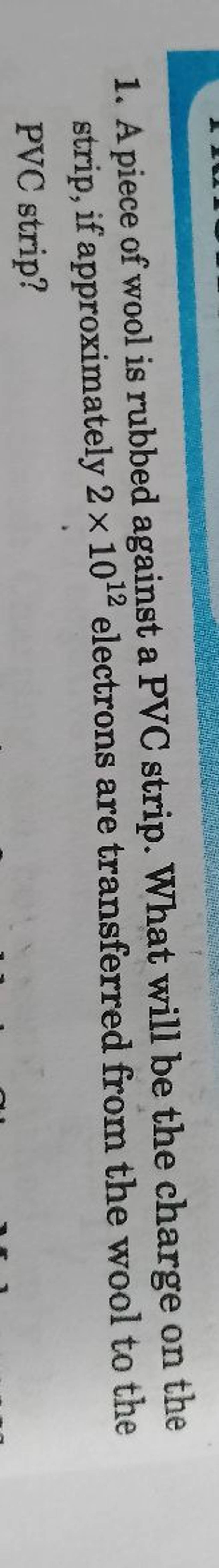 1. A piece of wool is rubbed against a PVC strip. What will be the charge..