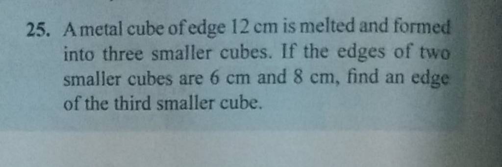 25. A metal cube of edge 12 cm is melted and formed into three smaller