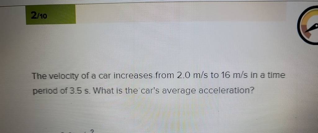 2/10
The velocity of a car increases from 2.0 m/s to 16 m/s in a time 