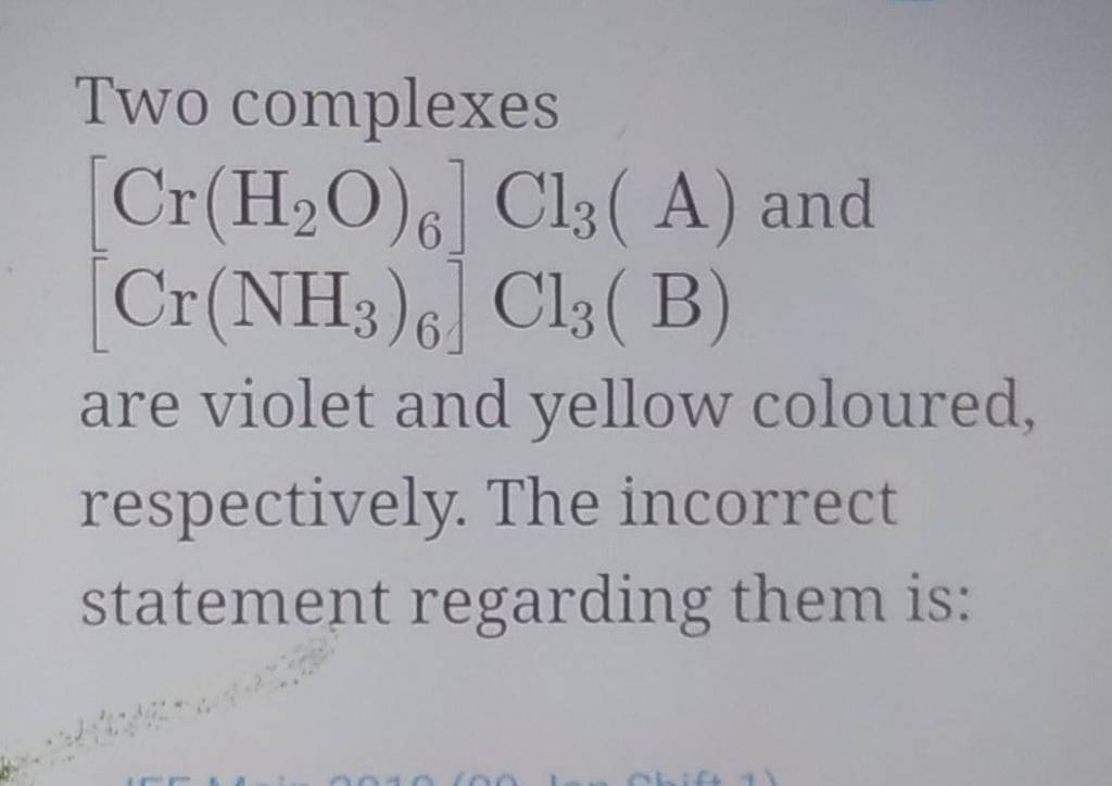 Two Complexes [Cr(H2 O)6 ]Cl3 ( A) And [Cr(NH3 )6 ]Cl3 ( B) Are Violet An..