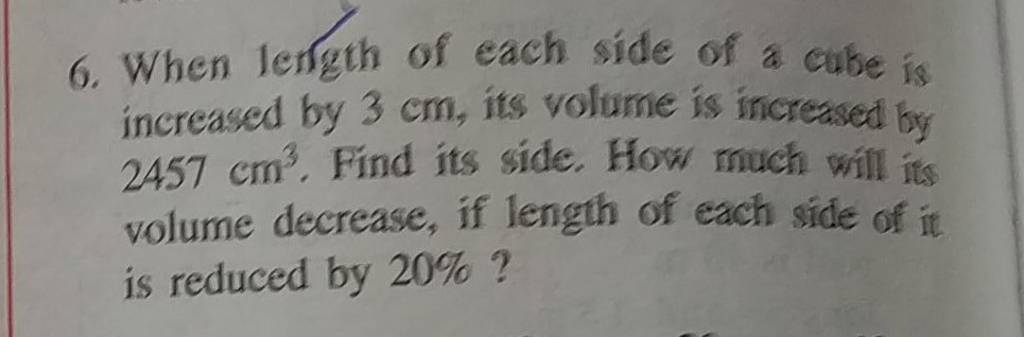 6. When length of each side of a cube is increased by 3 cm, its volume