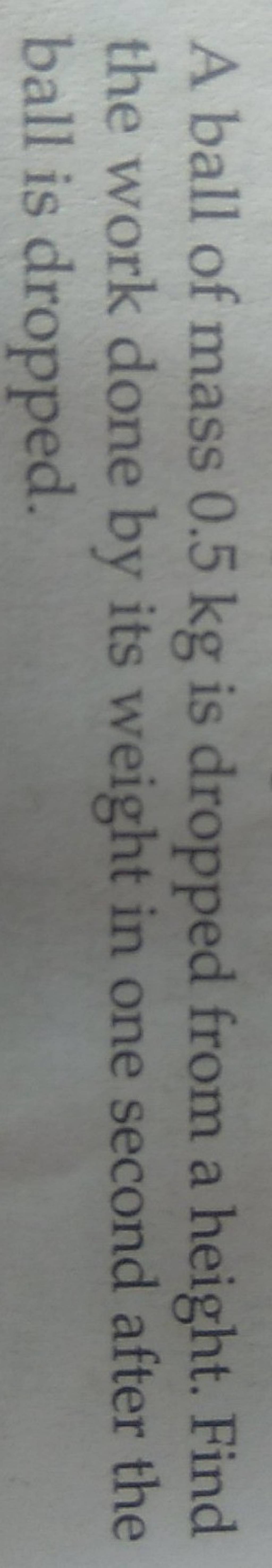 A ball of mass 0.5 kg is dropped from a height. Find the work done by its..