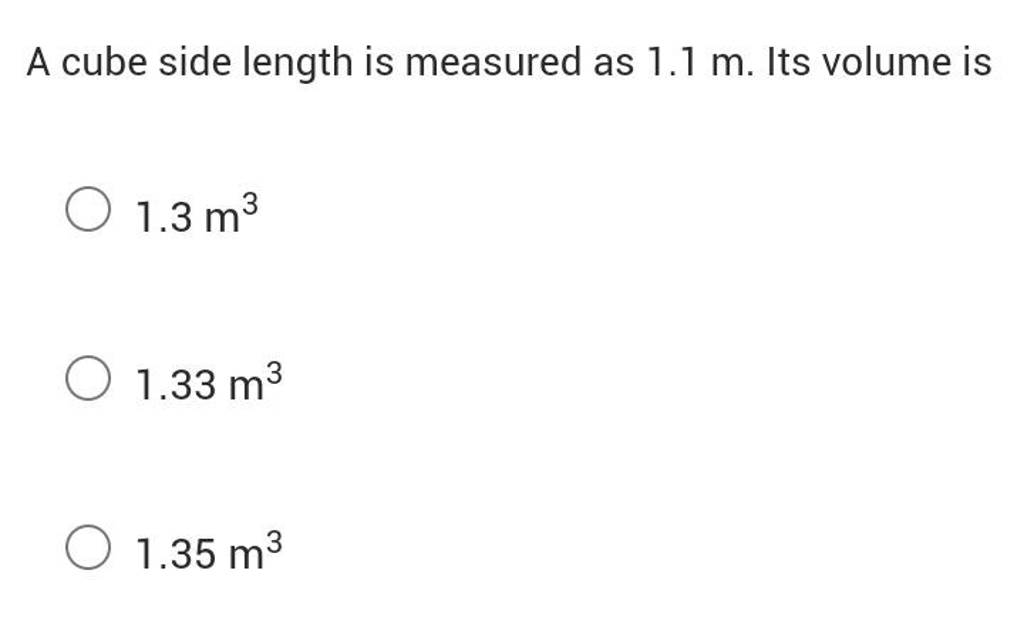 A cube side length is measured as 1.1 m. Its volume is1.3 m31.33m31.35 m3..
