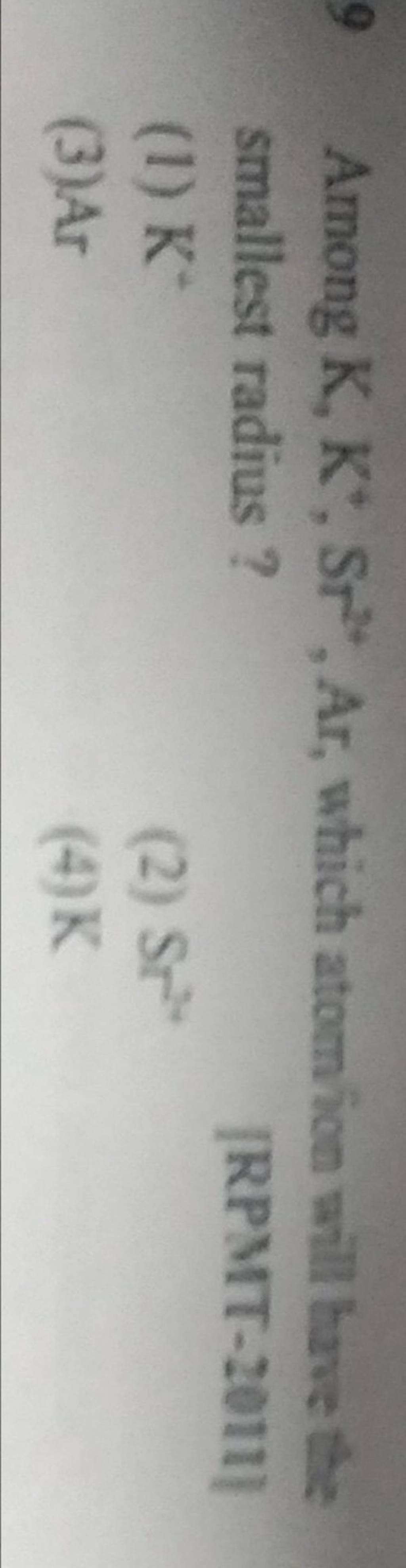 9 Among K,K4,Sr2+, Ar, which atom ion will bave the smallest radius ? [RP..