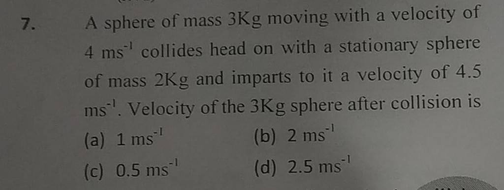 A sphere of mass 3Kg moving with a velocity of 4 ms−1 collides head on wi..