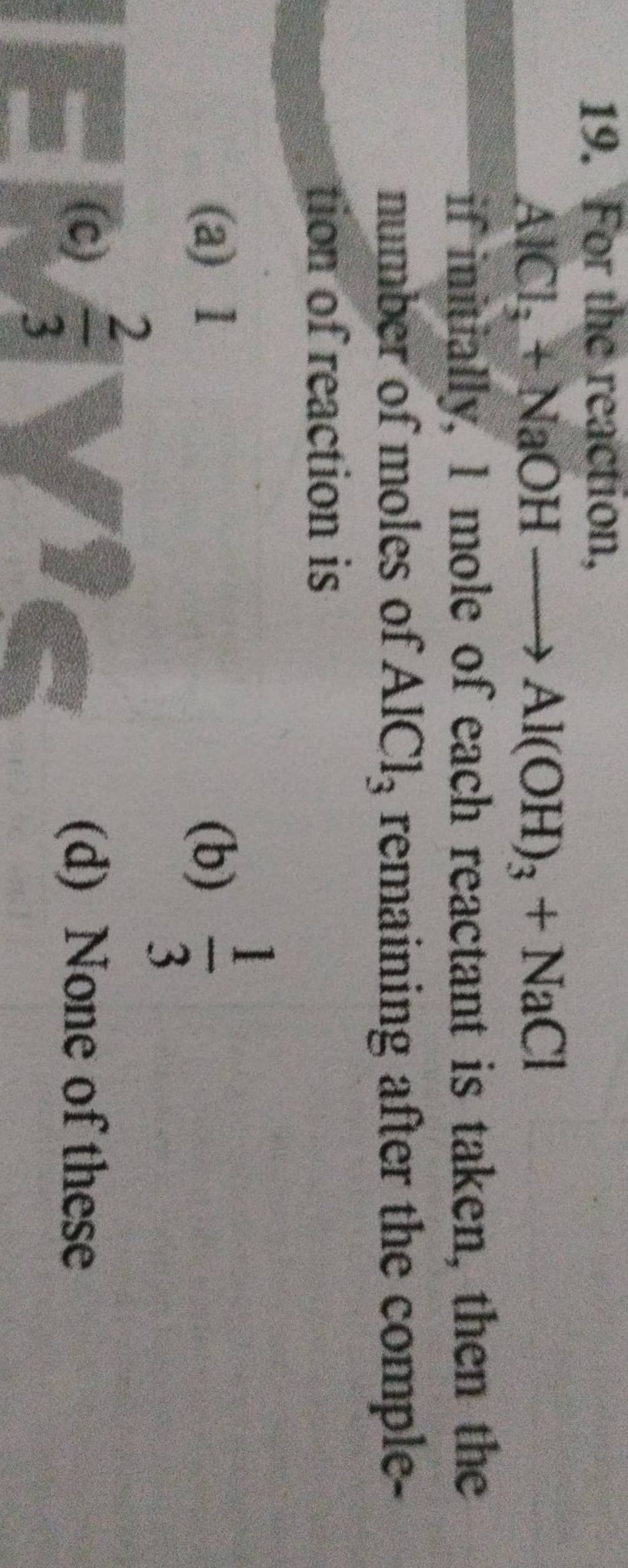 For the reaction, AlCl3 +NaOH Al(OH)3 +NaCl if initially, 1 mole of each