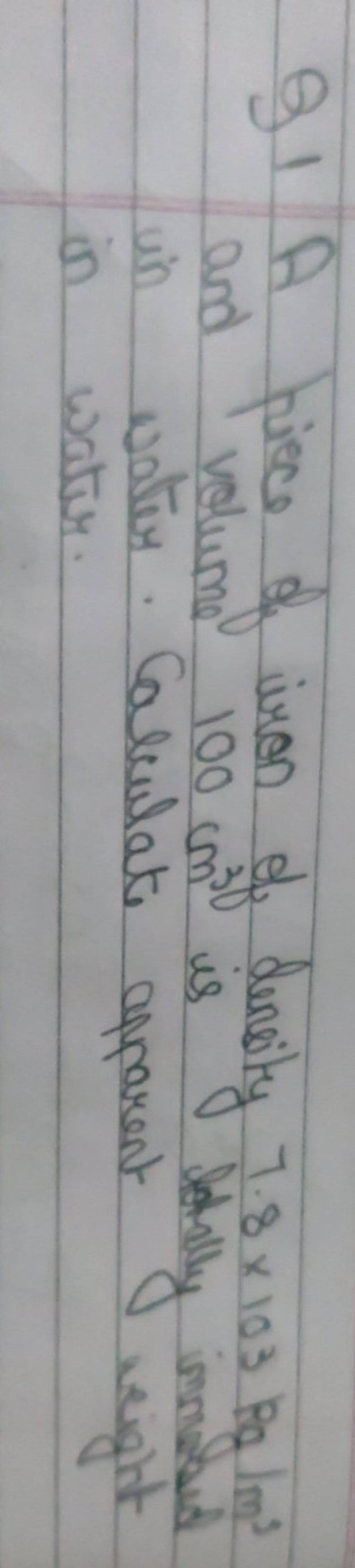Q1 A piece of iron of density 7.8×103pg/m3 and volume 100 cm3 is istoflly..