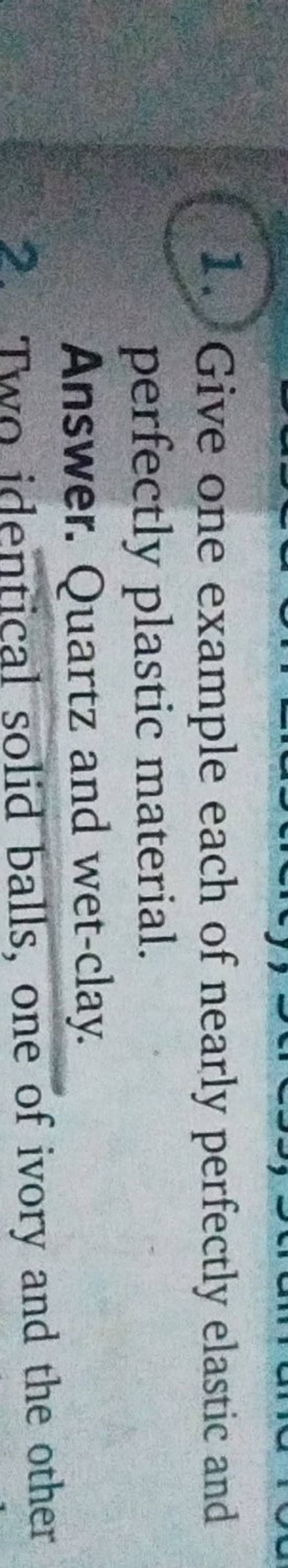 1. Give one example each of nearly perfectly elastic and perfectly plasti..