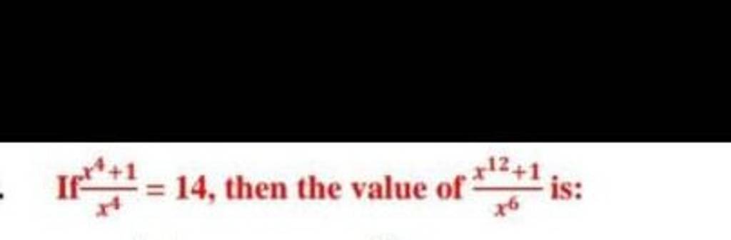 If x4x4+1​=14, then the value of x6x12+1​ is: