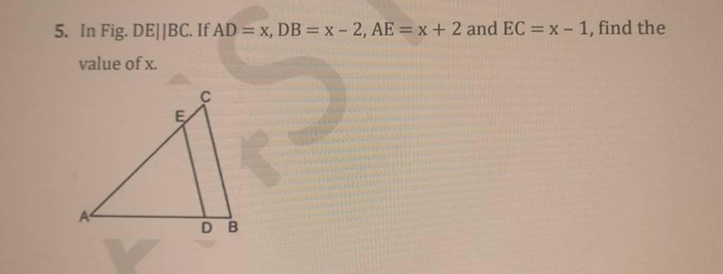 5. In Fig. DE∥BC. If AD=x,DB=x−2,AE=x+2 and EC=x−1, find the value of x...