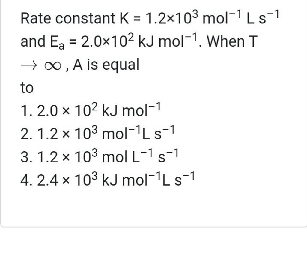 Rate constant K=1.2×103 mol−1 L s−1 and Ea =2.0×102 kJ mol−1. When T →∞,A..