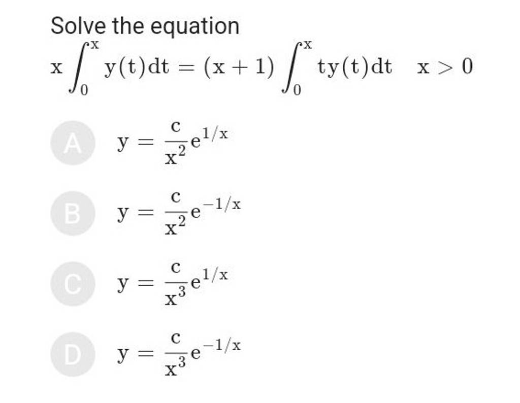 Solve the equationx∫0x​y(t)dt=(x+1)∫0x​ty(t)dtx>0y=x2c​e1/xB y=x2c​e−1