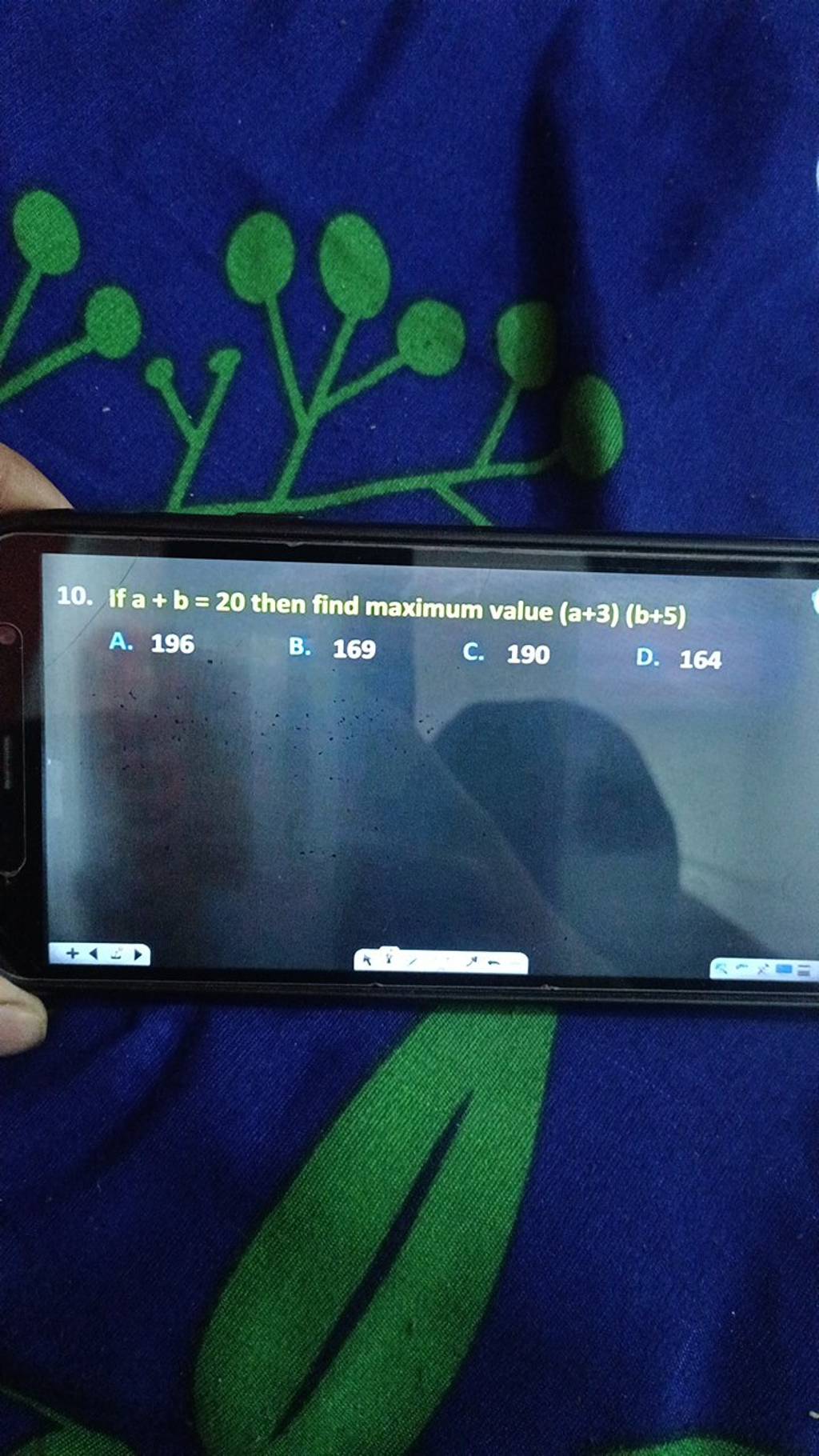 10. If a + b = 20 then find maximum value (a+3) (b+5) A. 196 B. 169 C. 19..