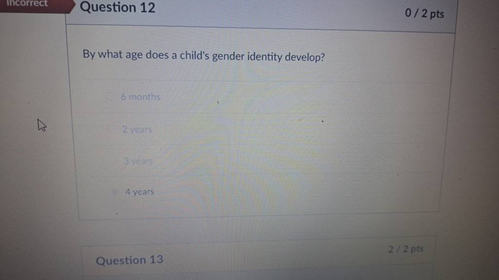 Question 12
0/2pts
By what age does a child's gender identity develop?